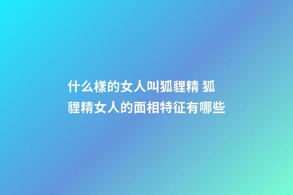 什么樣的女人叫狐貍精 狐貍精女人的面相特征有哪些